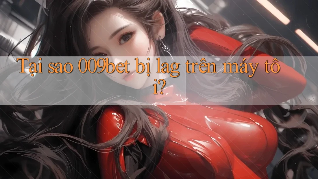 Tại sao 009bet bị lag trên máy tôi?