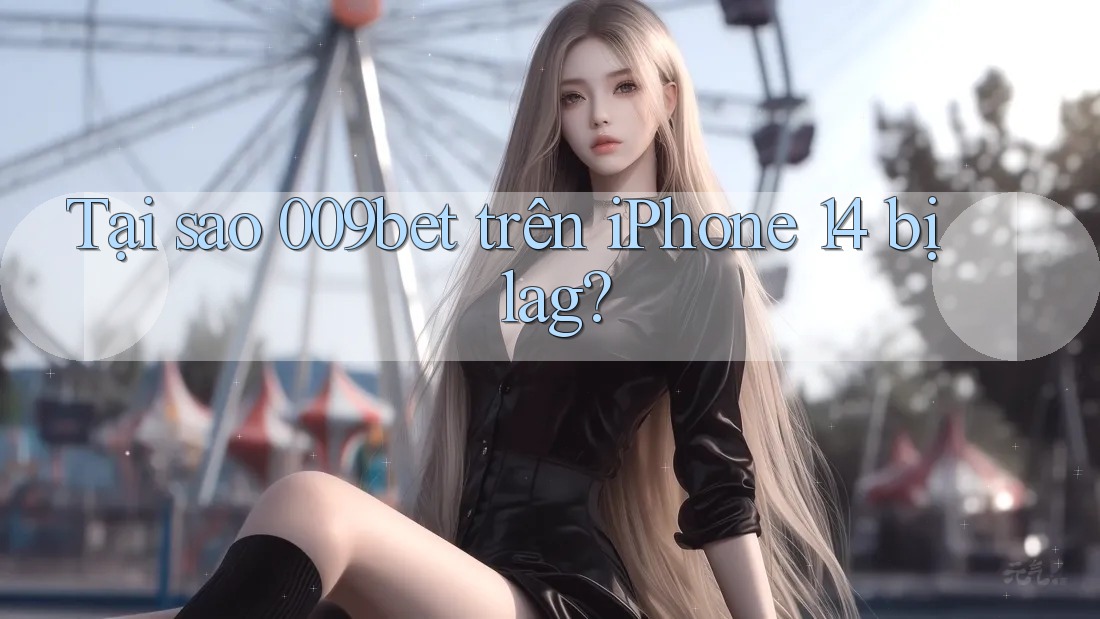 Tại sao 009bet trên iPhone 14 bị lag?