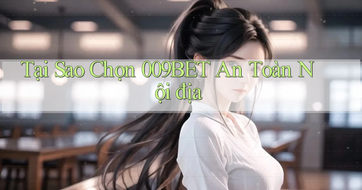 tại sao chọn 009bet an toàn nội địa