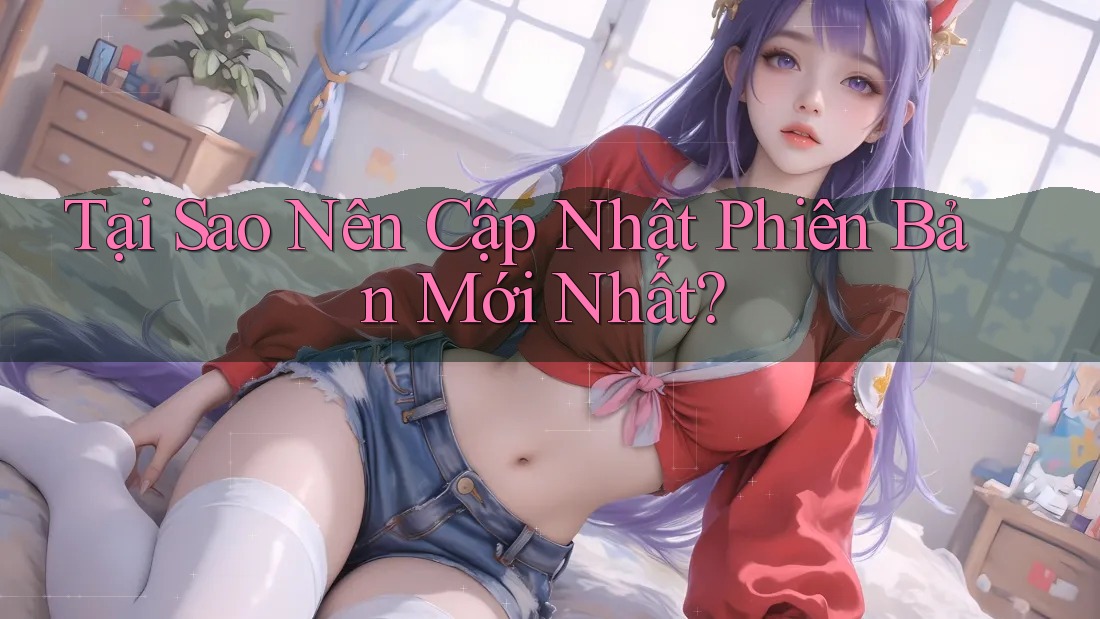 Tại Sao Nên Cập Nhật Phiên Bản Mới Nhất?