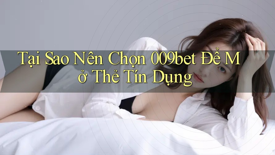 Tại Sao Nên Chọn 009bet Để Mở Thẻ Tín Dụng