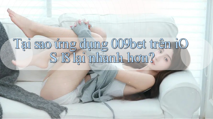 Tại sao ứng dụng 009bet trên iOS 18 lại nhanh hơn?