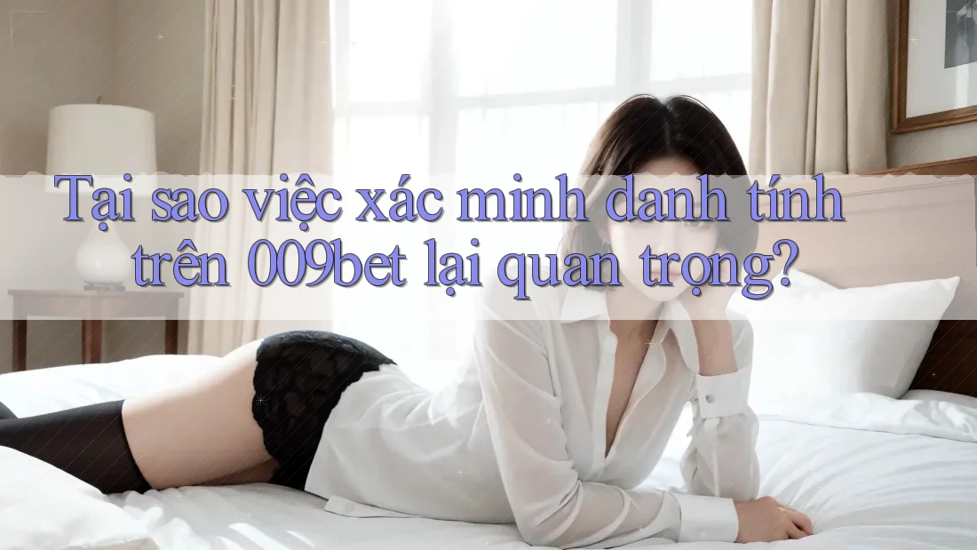 Tại sao việc xác minh danh tính trên 009bet lại quan trọng?