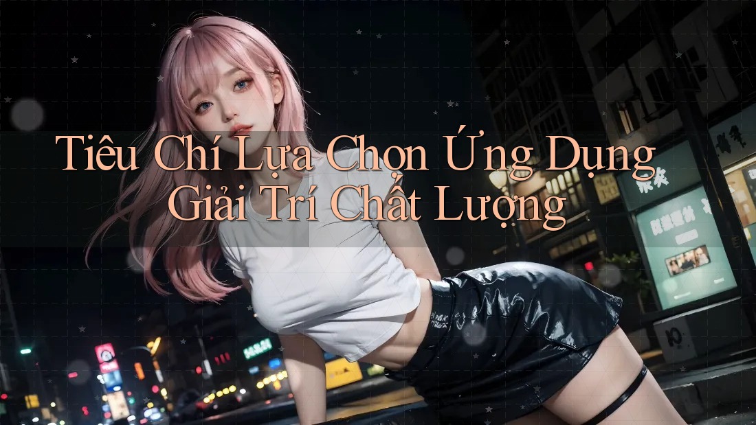 Tiêu Chí Lựa Chọn Ứng Dụng Giải Trí Chất Lượng Tiêu Chí Lựa Chọn Ứng Dụng Giải Trí Chất Lượng
