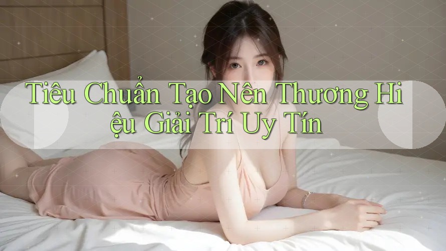 Tiêu Chuẩn Tạo Nên Thương Hiệu Giải Trí Uy Tín