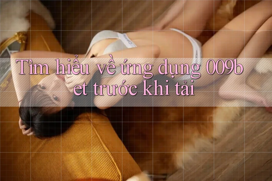 Tìm hiểu về ứng dụng 009bet trước khi tải