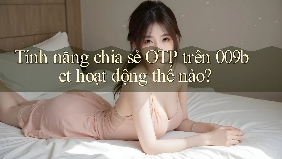 Tính năng chia sẻ OTP trên 009bet hoạt động thế nào?