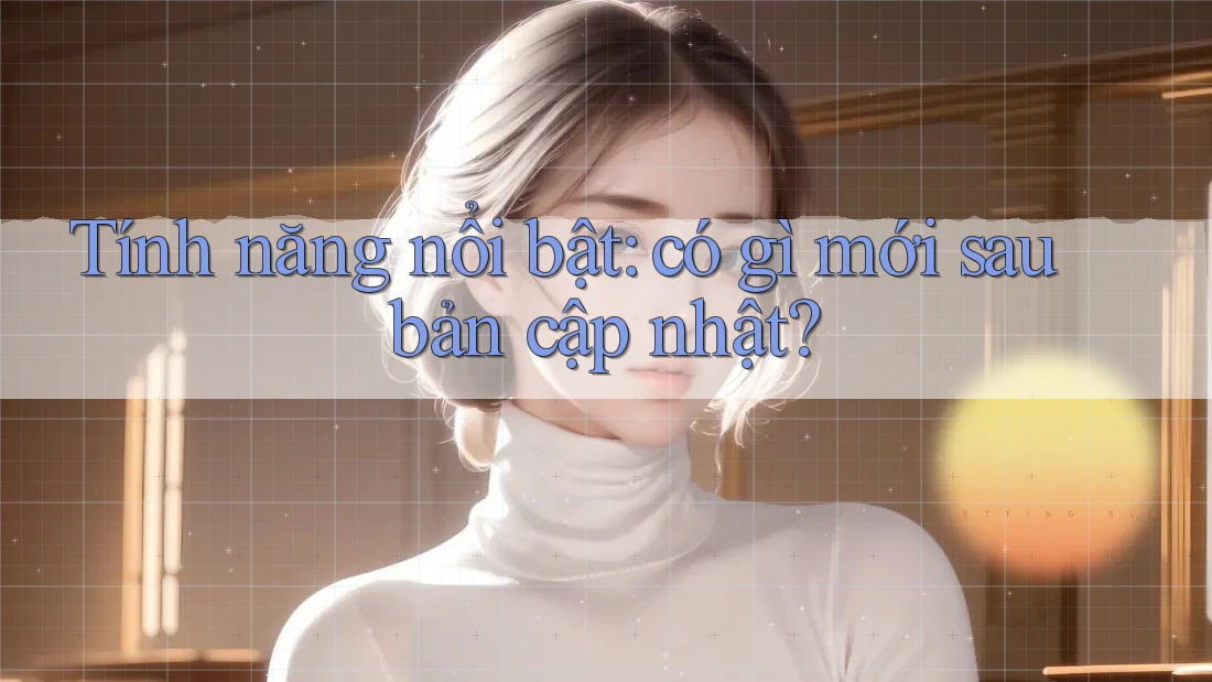 Tính năng nổi bật: có gì mới sau bản cập nhật?