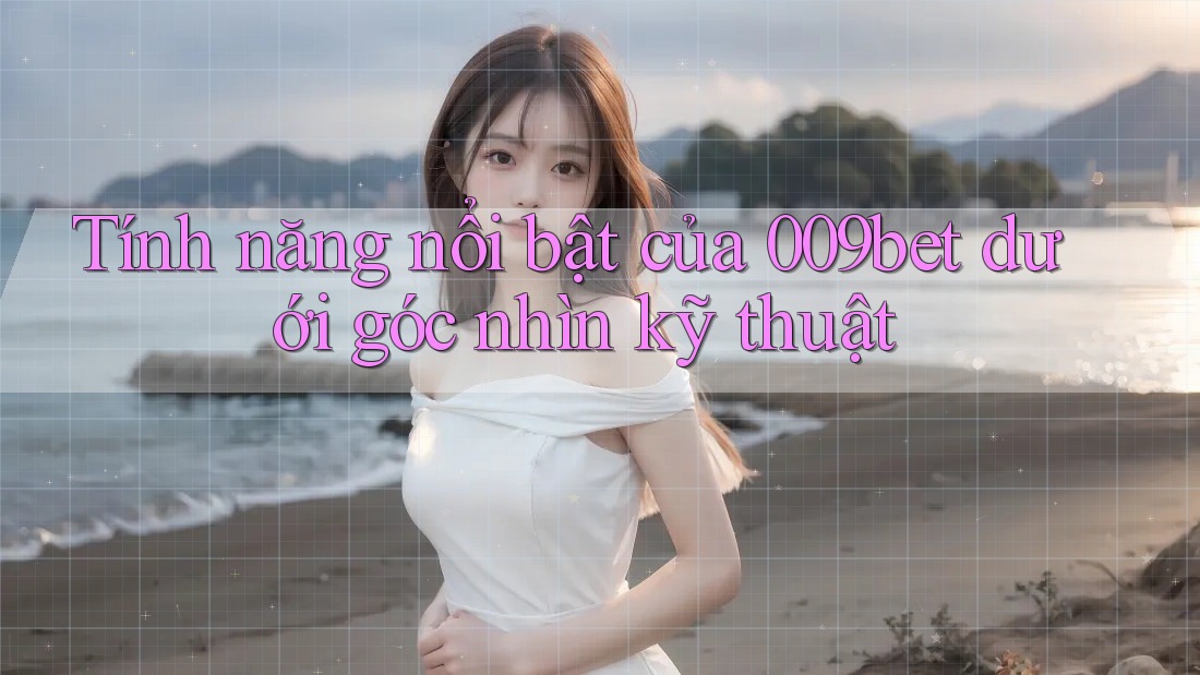 Tính năng nổi bật của 009bet dưới góc nhìn kỹ thuật