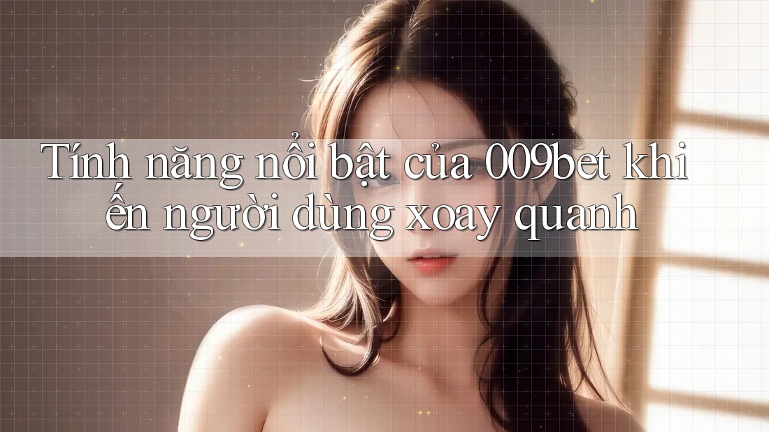 Tính năng nổi bật của 009bet khiến người dùng xoay quanh