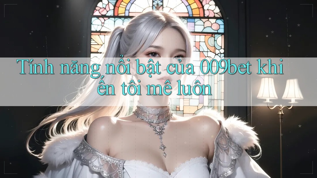 Tính năng nổi bật của 009bet khiến tôi mê luôn