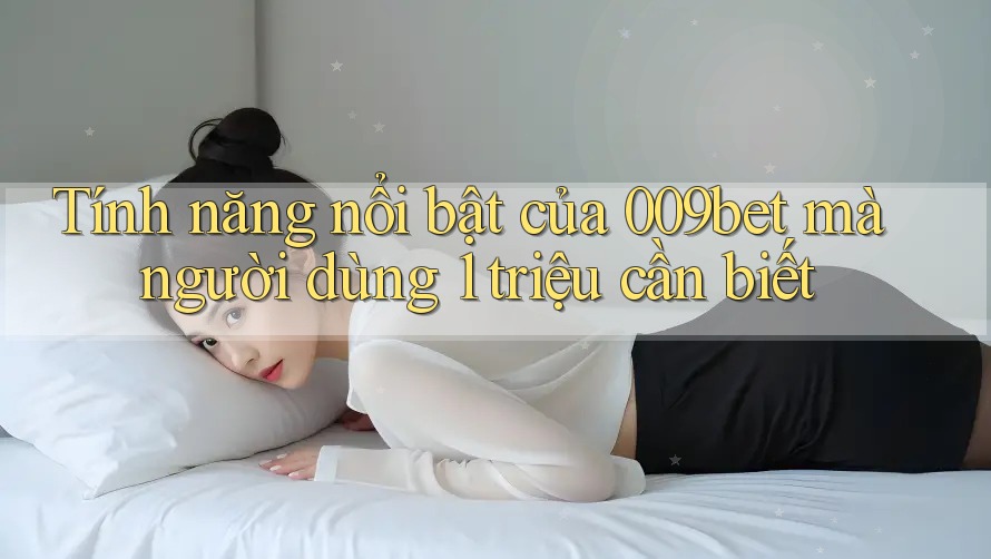 Tính năng nổi bật của 009bet mà người dùng 1 triệu cần biết