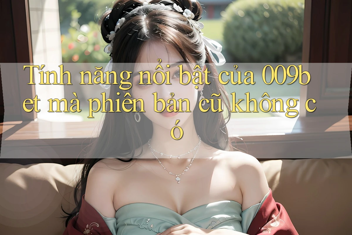Tính năng nổi bật của 009bet mà phiên bản cũ không có