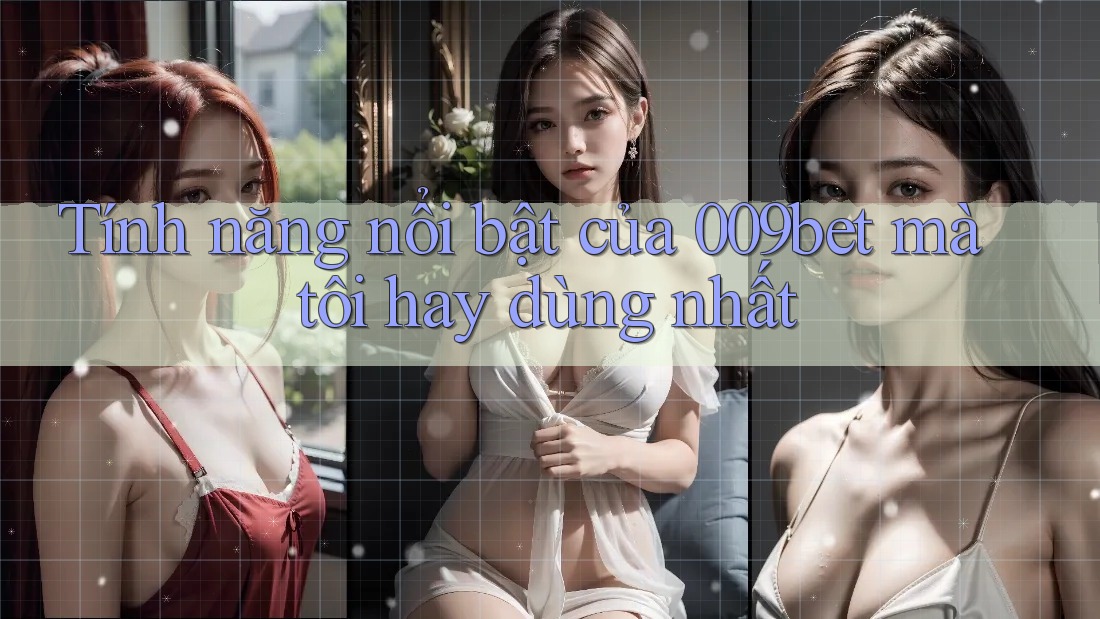Tính năng nổi bật của 009bet mà tôi hay dùng nhất
