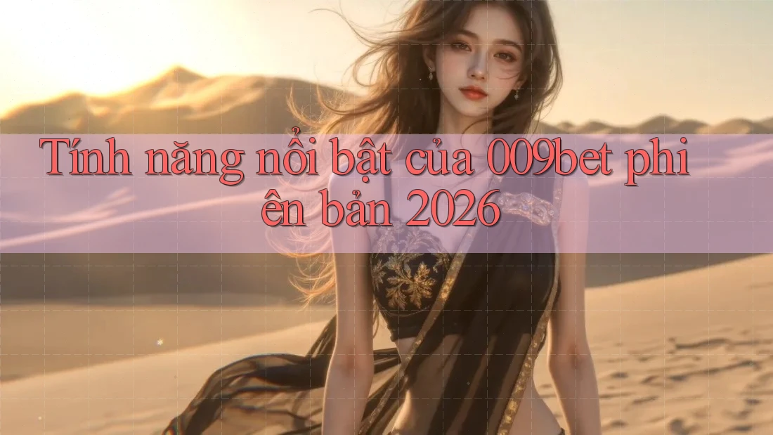 Tính năng nổi bật của 009bet phiên bản 2026