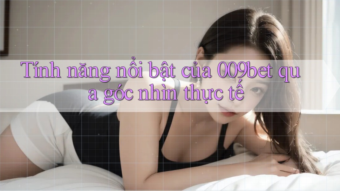 Tính năng nổi bật của 009bet qua góc nhìn thực tế