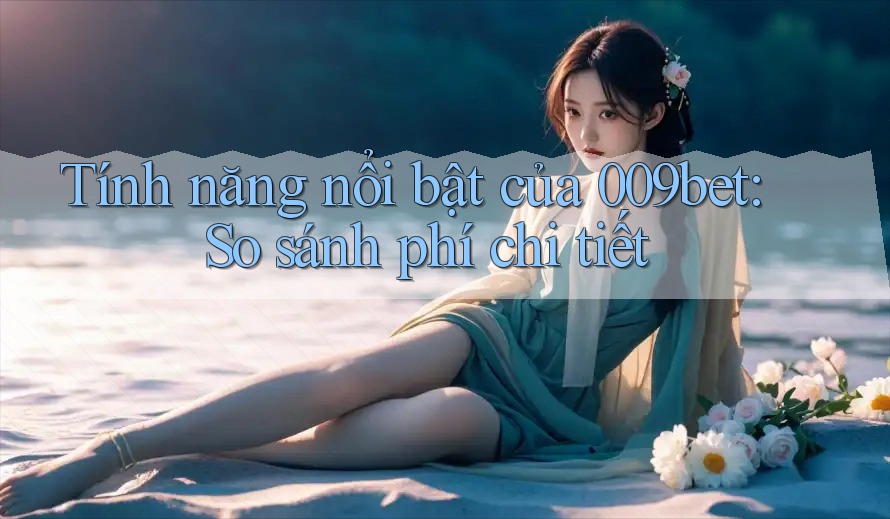 Tính năng nổi bật của 009bet: So sánh phí chi tiết