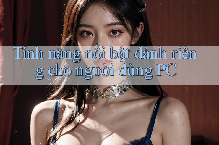 Tính năng nổi bật dành riêng cho người dùng PC