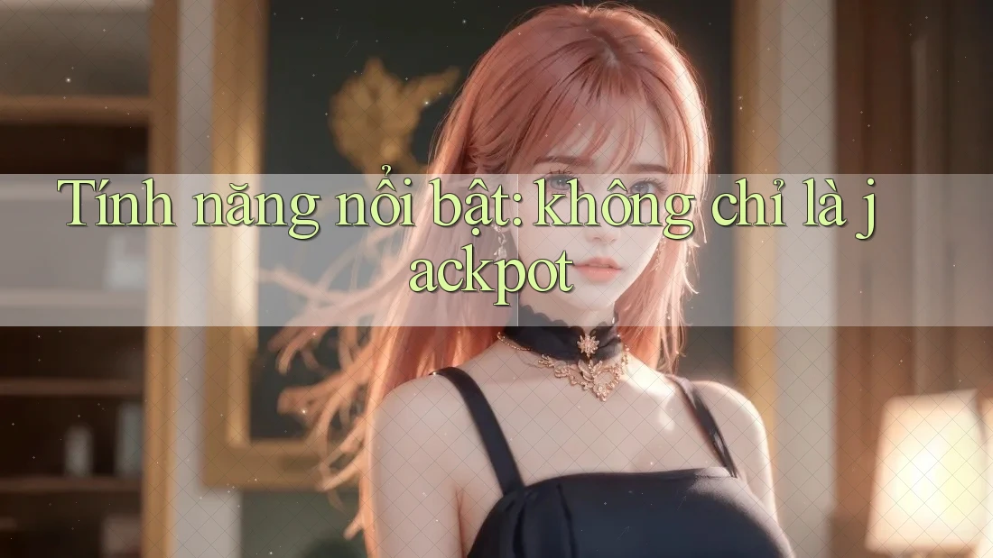 Tính năng nổi bật: không chỉ là jackpot