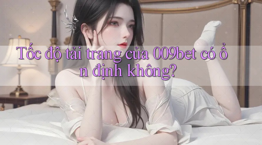 Tốc độ tải trang của 009bet có ổn định không?