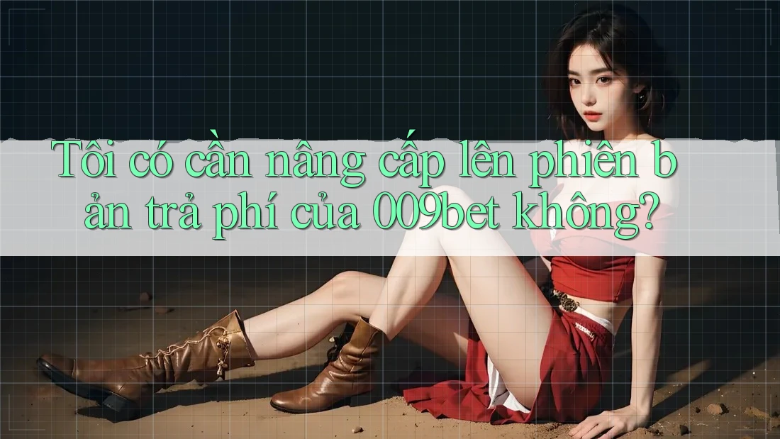 Tôi có cần nâng cấp lên phiên bản trả phí của 009bet không? Tôi có cần nâng cấp lên phiên bản trả phí của 009bet không?