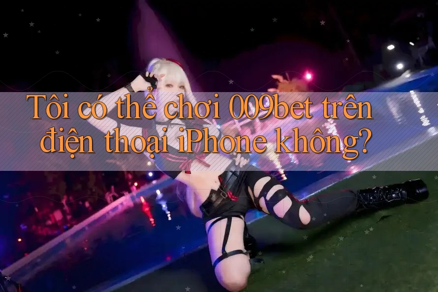 Tôi có thể chơi 009bet trên điện thoại iPhone không?