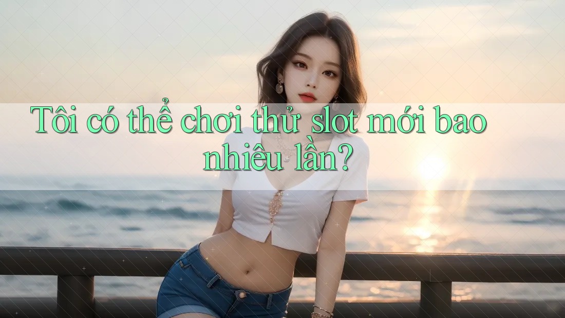 Tôi có thể chơi thử slot mới bao nhiêu lần?