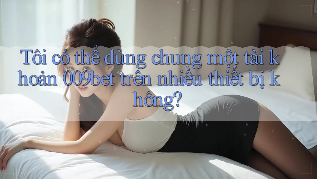 Tôi có thể dùng chung một tài khoản 009bet trên nhiều thiết bị không?