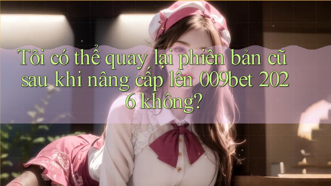 Tôi có thể quay lại phiên bản cũ sau khi nâng cấp lên 009bet 2026 không?