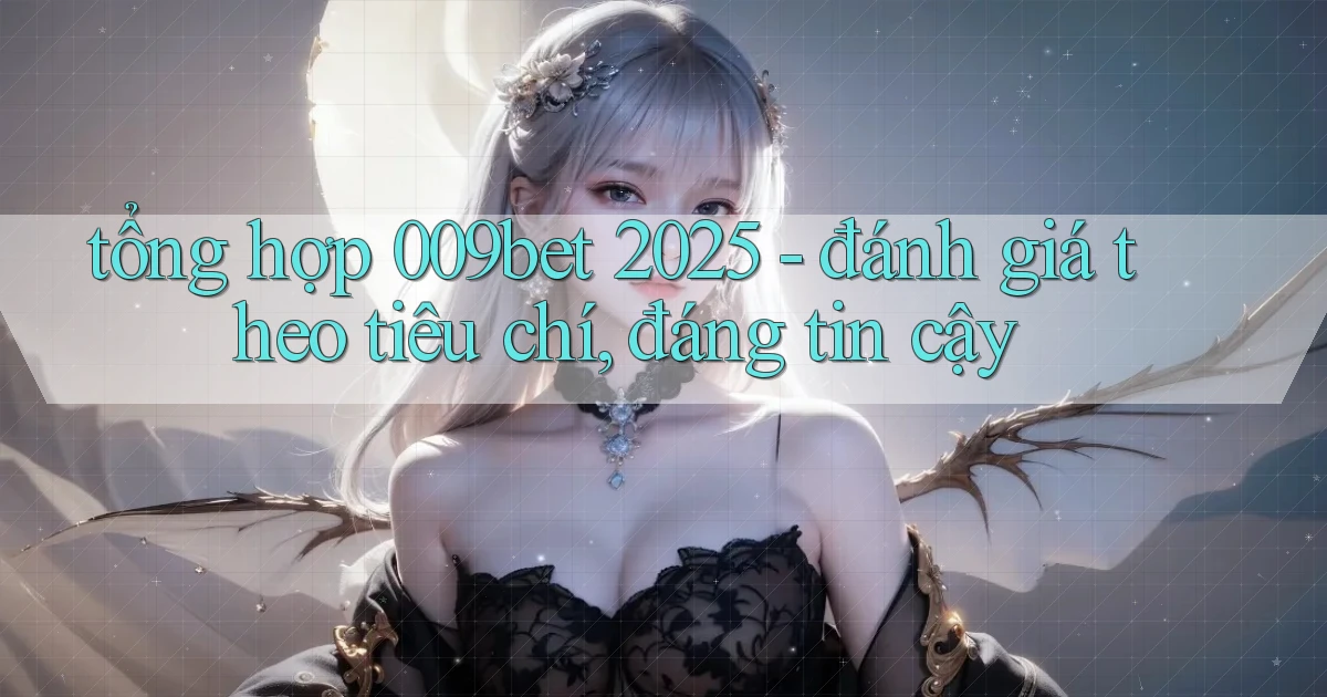 tổng hợp 009bet 2025   đánh giá theo tiêu chí, đáng tin cậy