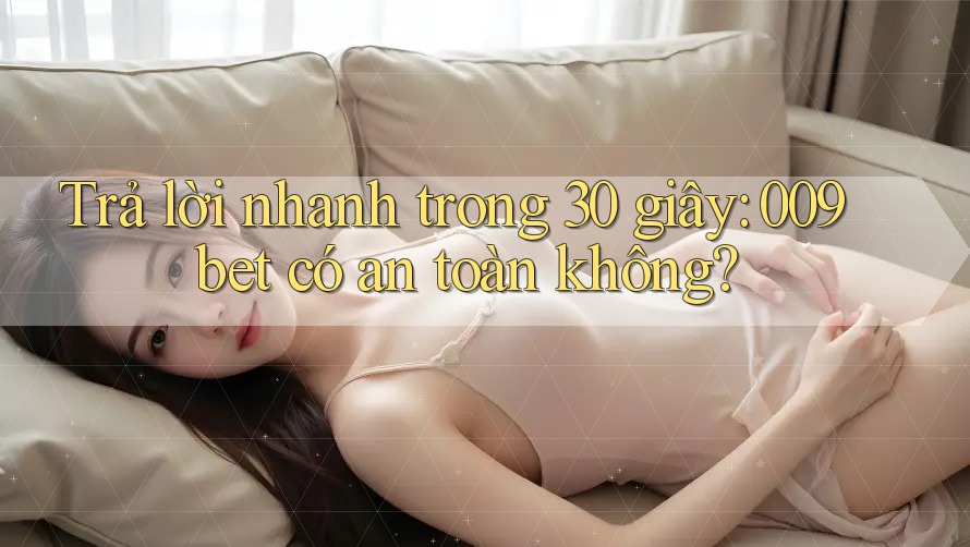 Trả lời nhanh trong 30 giây: 009bet có an toàn không?