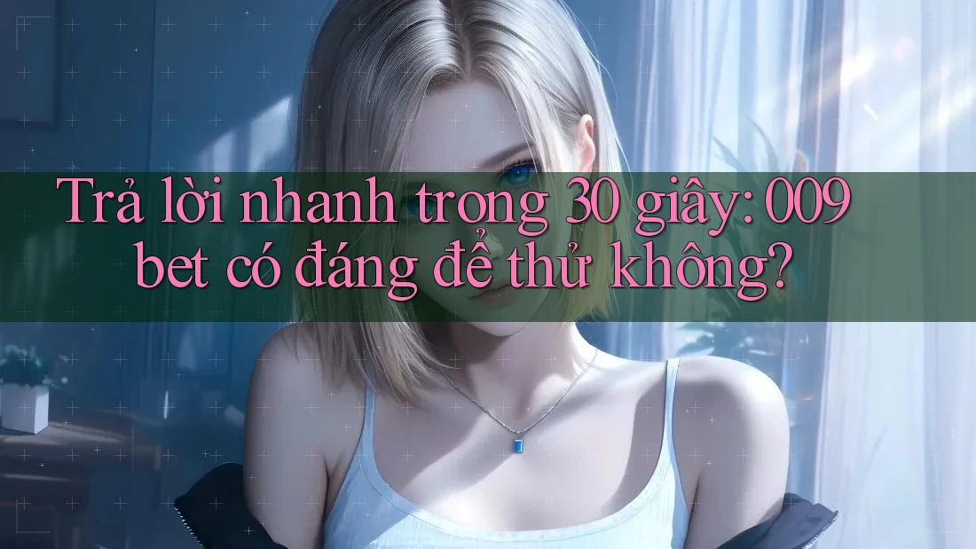 Trả lời nhanh trong 30 giây: 009bet có đáng để thử không?