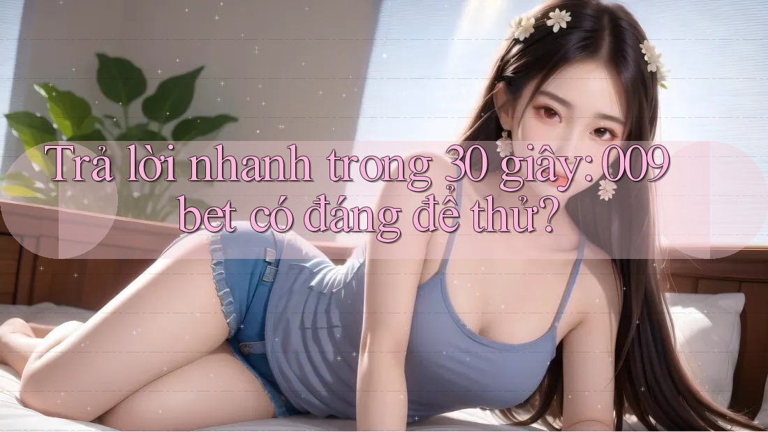 Trả lời nhanh trong 30 giây: 009bet có đáng để thử?