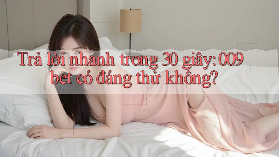 Trả lời nhanh trong 30 giây: 009bet có đáng thử không?