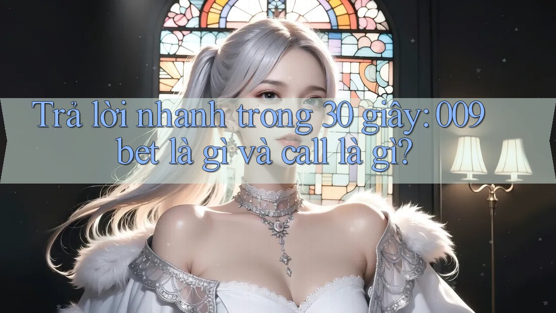 Trả lời nhanh trong 30 giây: 009bet là gì và call là gì?