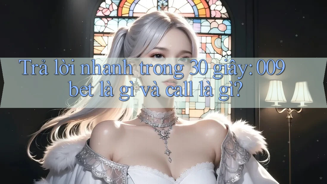 Trả lời nhanh trong 30 giây: 009bet là gì và call là gì?