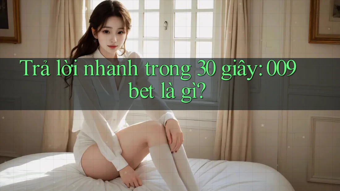 Trả lời nhanh trong 30 giây: 009bet là gì?