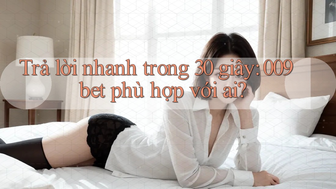 Trả lời nhanh trong 30 giây: 009bet phù hợp với ai?