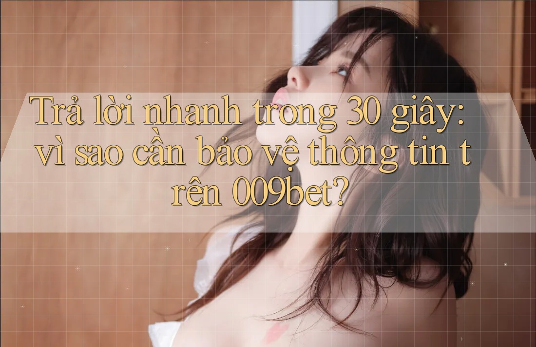 Trả lời nhanh trong 30 giây: vì sao cần bảo vệ thông tin trên 009bet?