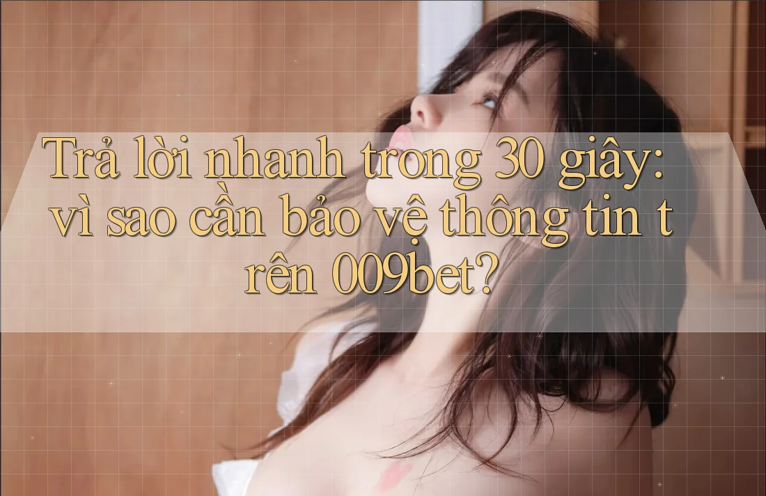 Trả lời nhanh trong 30 giây: vì sao cần bảo vệ thông tin trên 009bet?