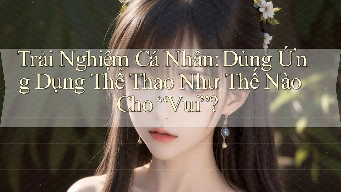 Trải Nghiệm Cá Nhân: Dùng Ứng Dụng Thể Thao Như Thế Nào Cho “Vui”? Trải Nghiệm Cá Nhân: Dùng Ứng Dụng Thể Thao Như Thế Nào Cho “Vui”?
