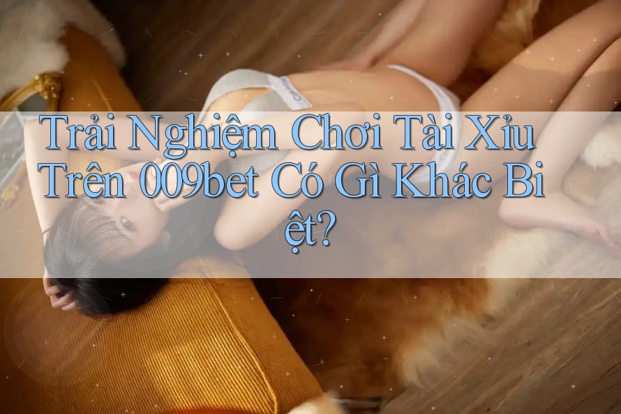 Trải Nghiệm Chơi Tài Xỉu Trên 009bet Có Gì Khác Biệt?