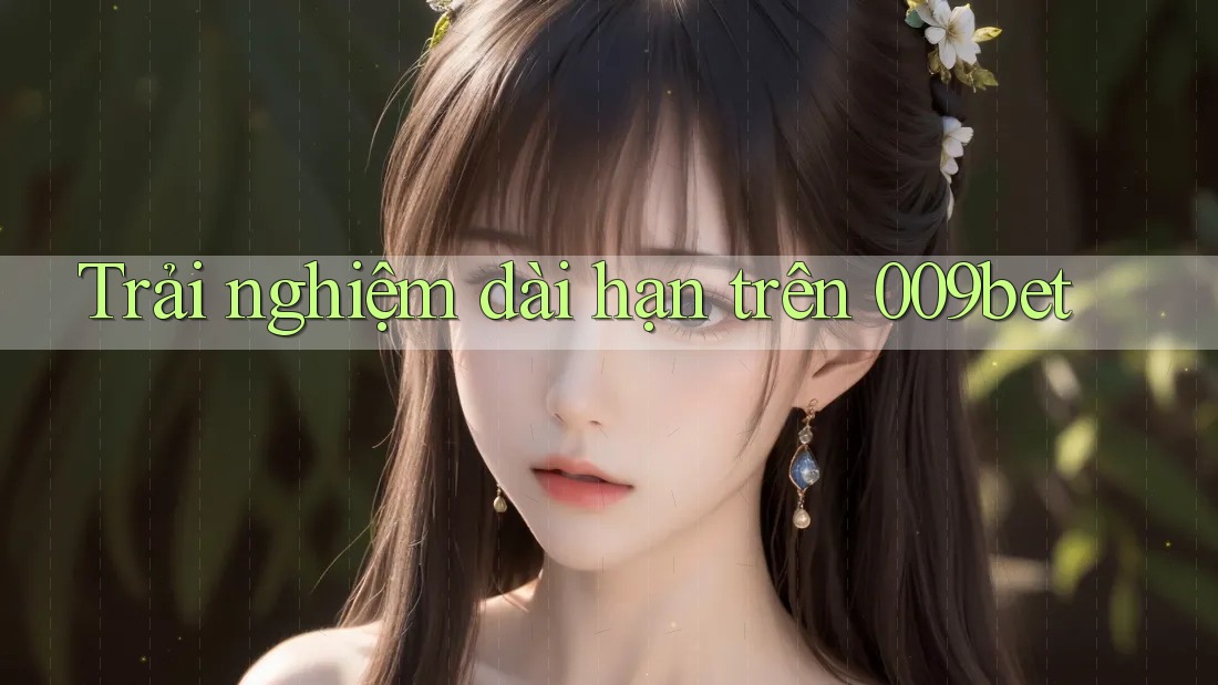 Trải nghiệm dài hạn trên 009bet