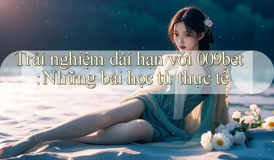 Trải nghiệm dài hạn với 009bet: Những bài học từ thực tế