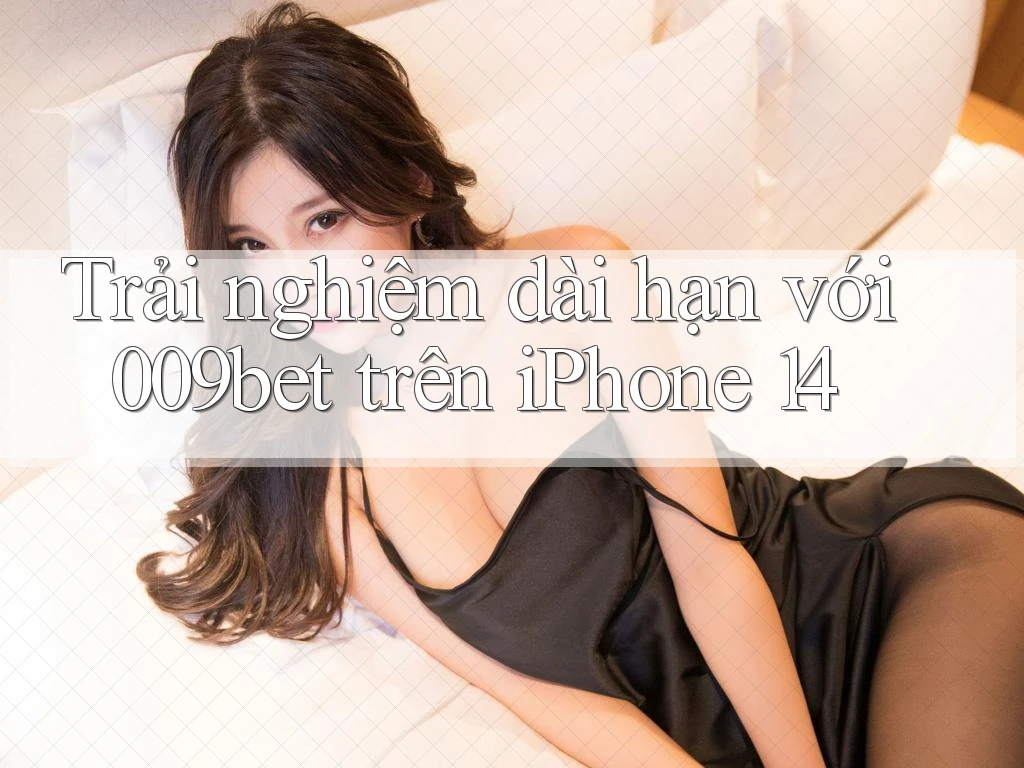 Trải nghiệm dài hạn với 009bet trên iPhone 14