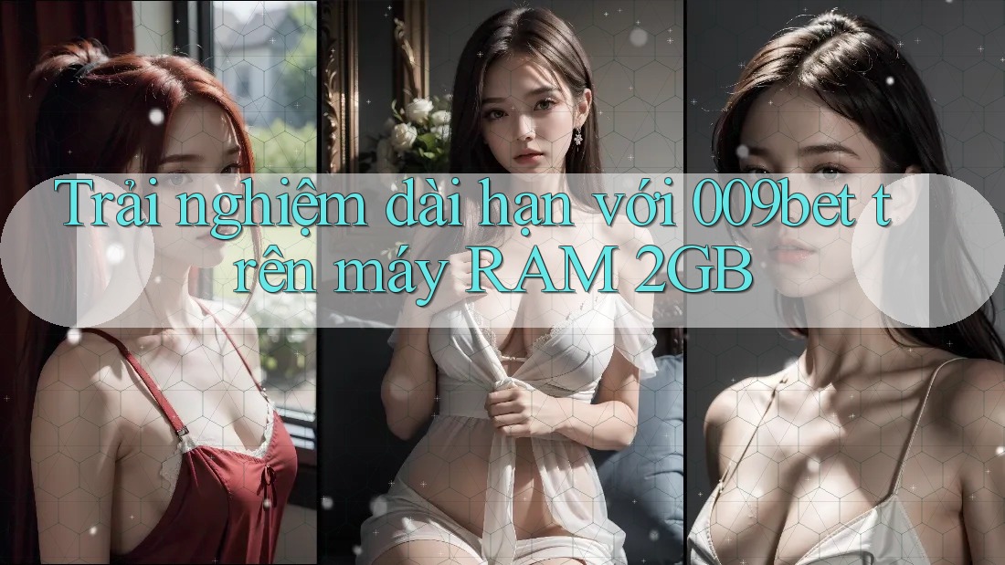 Trải nghiệm dài hạn với 009bet trên máy RAM 2GB Trải nghiệm dài hạn với 009bet trên máy RAM 2GB