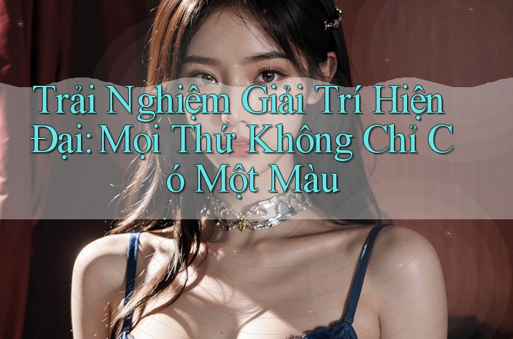 Trải Nghiệm Giải Trí Hiện Đại: Mọi Thứ Không Chỉ Có Một Màu Trải Nghiệm Giải Trí Hiện Đại: Mọi Thứ Không Chỉ Có Một Màu
