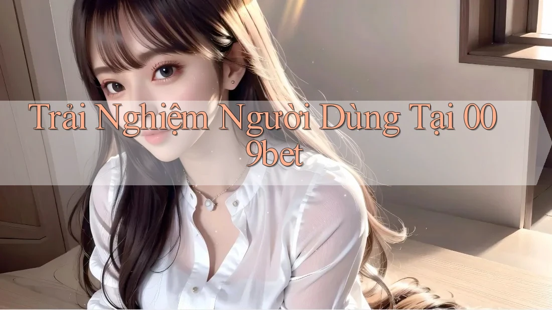 Trải Nghiệm Người Dùng Tại 009Bet