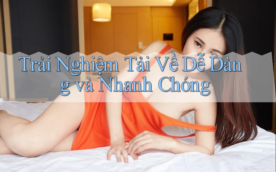 Trải Nghiệm Tải Về Dễ Dàng và Nhanh Chóng Trải Nghiệm Tải Về Dễ Dàng và Nhanh Chóng