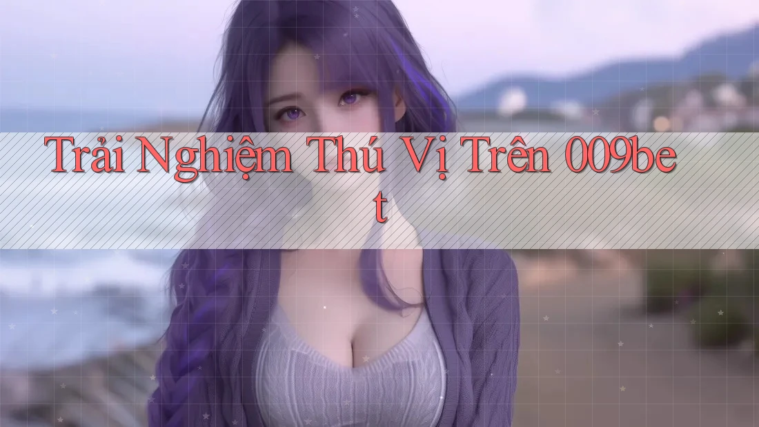 Trải Nghiệm Thú Vị Trên 009bet